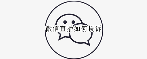 微信直播如何投诉 微信直播如何投诉用户
