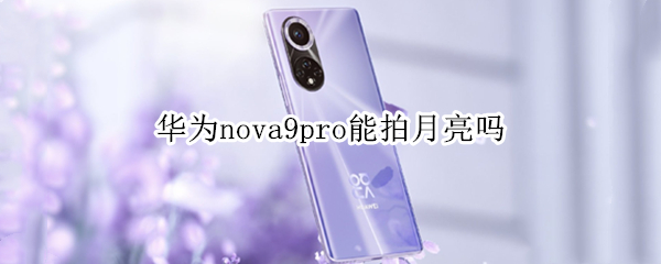 华为nova9pro能拍月亮吗（华为nova8pro能拍月亮吗）