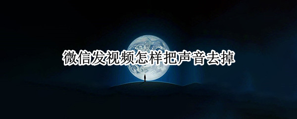 微信发视频怎样把声音去掉 微信发的视频怎么把声音去掉
