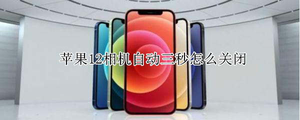 苹果12相机自动三秒怎么关闭 苹果11相机自动三秒怎么关闭