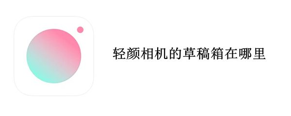 轻颜相机的草稿箱在哪里 轻颜相机怎么不存草稿箱