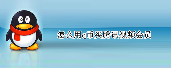 怎么用q币买腾讯视频会员 怎么用q币买腾讯视频会员激活码
