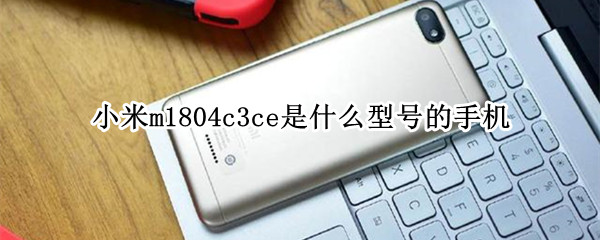 小米m1804c3ce是什么型号的手机（m1804c3cf是小米哪个型号）