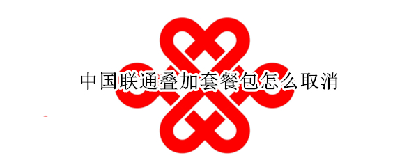 中国联通叠加套餐包怎么取消 中国联通叠加套餐包怎么取消?