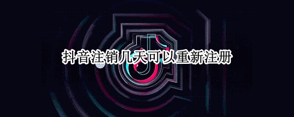 抖音注销几天可以重新注册（抖音注销多久可以重新注册）