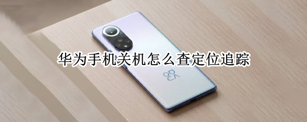 华为手机关机怎么查定位追踪 华为手机关机怎么查定位追踪发出声音