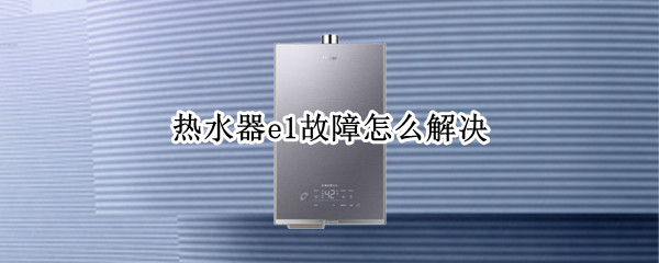 热水器e1故障怎么解决 统帅热水器e1故障怎么解决