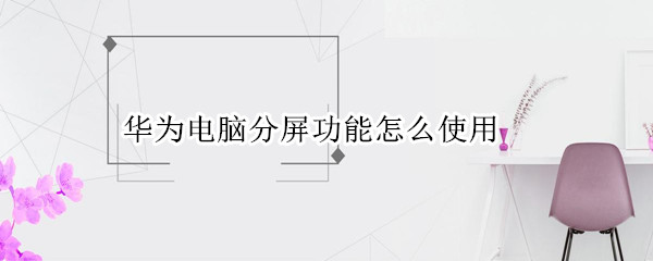 华为电脑分屏功能怎么使用 华为电脑分屏功能怎么使用教程