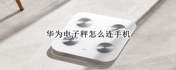 华为电子秤怎么连手机 华为电子秤怎么连手机需要下载什么