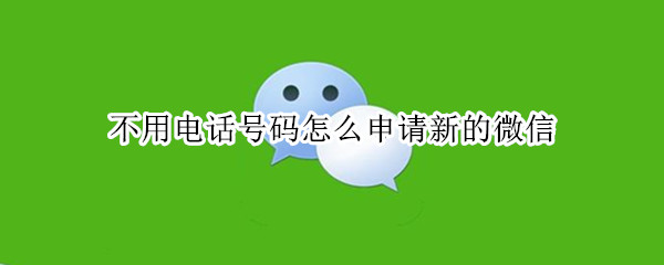 不用电话号码怎么申请新的微信 如何申请新微信号不用电话