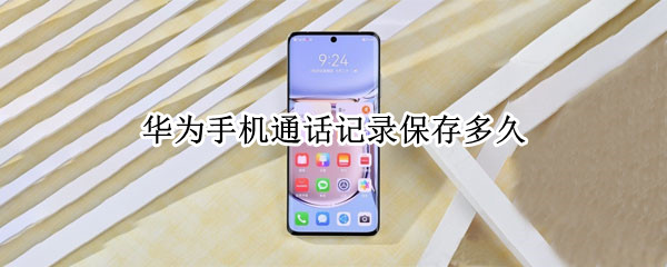 华为手机通话记录保存多久（华为手机通话记录保存多久可以查到）