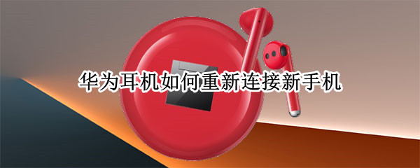 华为耳机如何重新连接新手机 华为耳机如何重新连接新手机蓝牙