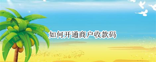 如何开通商户收款码 如何开通商户收款码支付宝