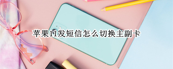 苹果11发短信怎么切换主副卡（苹果11发短信怎么切换主副卡发信息给客服）