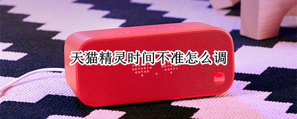 天猫精灵时间不准怎么调 天猫精灵显示的时间不准了怎么调