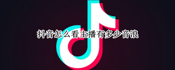 抖音怎么看主播有多少音浪（抖音怎么看主播一共多少音浪）