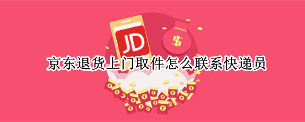 京东退货上门取件怎么联系快递员 京东快递退货上门取件是怎么样的?