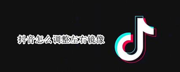 抖音怎么调整左右镜像 抖音怎么调整左右镜像模式