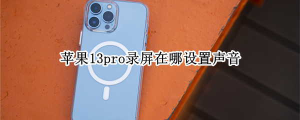 苹果13pro录屏在哪设置声音（苹果13pro录屏在哪设置声音大）