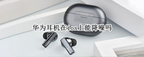 华为耳机在ios上能降噪吗（华为耳机降噪和苹果耳机降噪）