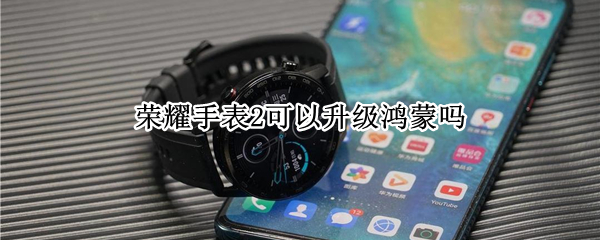 荣耀手表2可以升级鸿蒙吗 荣耀手表2可以升级鸿蒙吗知乎