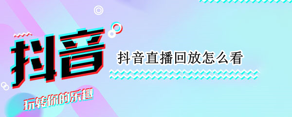 抖音直播回放怎么看（抖音直播回放怎么看不到）