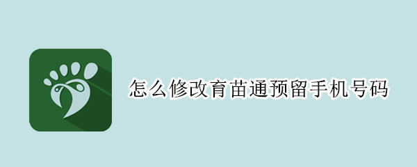 怎么修改育苗通预留手机号码 怎么样修改预留手机号