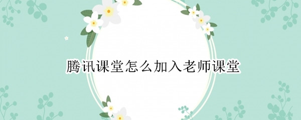 腾讯课堂怎么加入老师课堂 腾讯课堂怎么加入老师课堂二维码