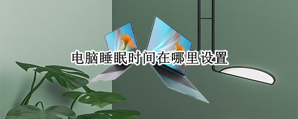 电脑睡眠时间在哪里设置 台式电脑睡眠时间在哪里设置