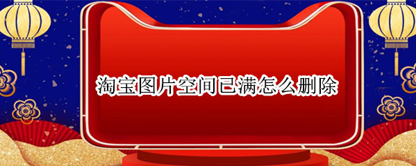 淘宝图片空间已满怎么删除 淘宝图片空间已满怎么删除手机