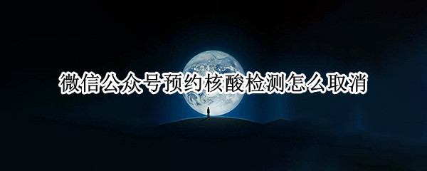微信公众号预约核酸检测怎么取消 微信公众号预约核酸检测怎么取消预约
