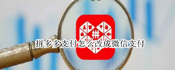 拼多多支付怎么改成微信支付 拼多多支付怎么改成微信支付永久