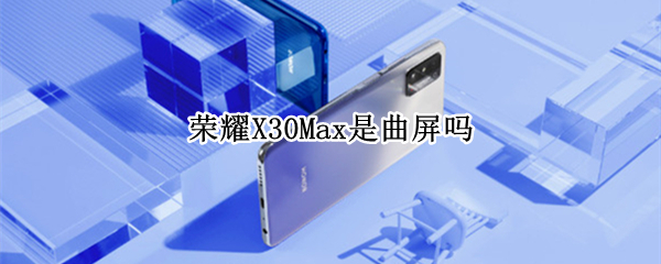 荣耀X30Max是曲屏吗（荣耀x30max百度百科）