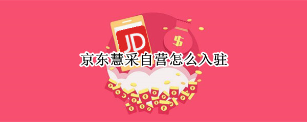 京东慧采自营怎么入驻 京东慧采入驻需要什么手续