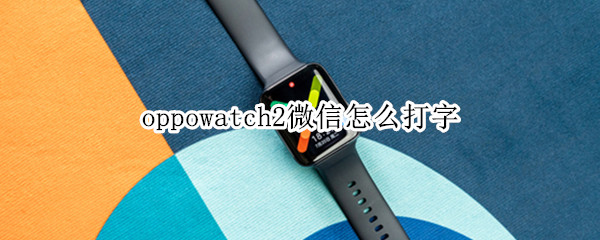 oppowatch2微信怎么打字 oppowatch2微信打字怎么撤销