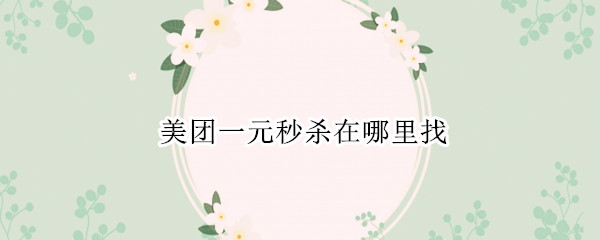 美团一元秒杀在哪里找（美团团购秒杀在哪里）