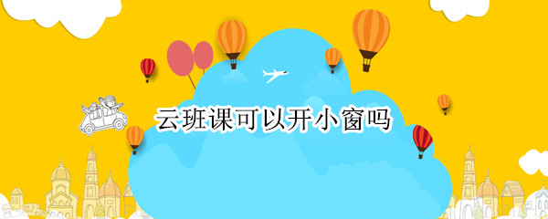 云班课可以开小窗吗 云班课考试开小窗会被发现吗