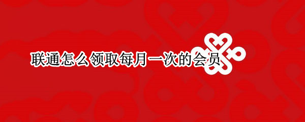 联通怎么领取每月一次的会员 联通怎么领取每月一次的会员活动