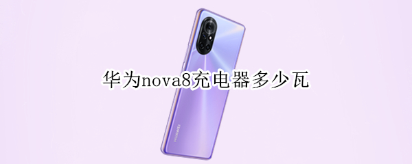 华为nova8充电器多少瓦（华为nova8充电器多少瓦功率）