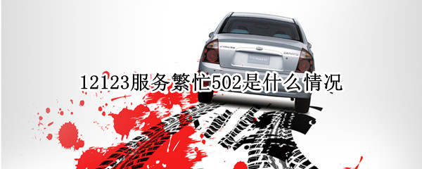 12123服务繁忙502是什么情况 交管123服务繁忙502