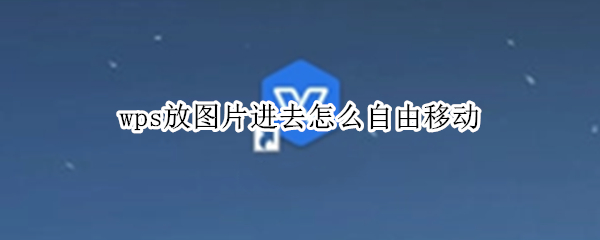 wps放图片进去怎么自由移动 wps如何让图片自由移动