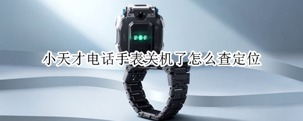 小天才电话手表关机了怎么查定位 小天才电话手表关机了怎么查定位记录