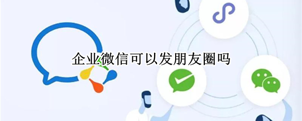 企业微信可以发朋友圈吗（企业微信可以发朋友圈吗?）