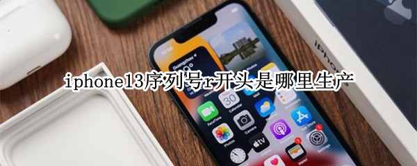 iphone13序列号r开头是哪里生产（iphone13序列号r开头是哪里生产的）