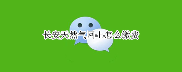 长安天然气网上怎么缴费 长安天然气网上怎么缴费啊