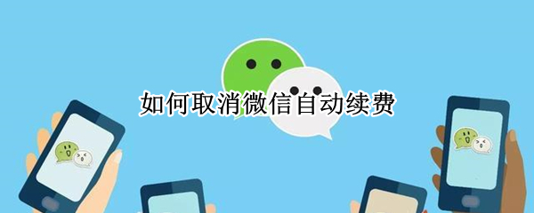 如何取消微信自动续费 如何取消微信自动扣费业务