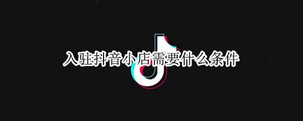 入驻抖音小店需要什么条件（企业入驻抖音小店需要什么条件）