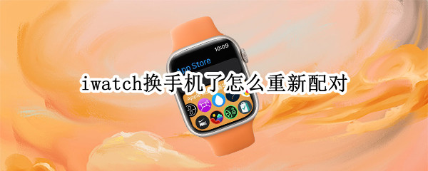 iwatch换手机了怎么重新配对 iwatch换手机了怎么重新配对保留蜂窝套餐