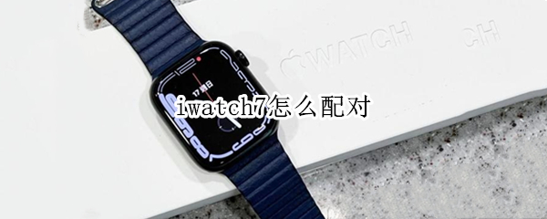 iwatch7怎么配对（applewatch7配对）