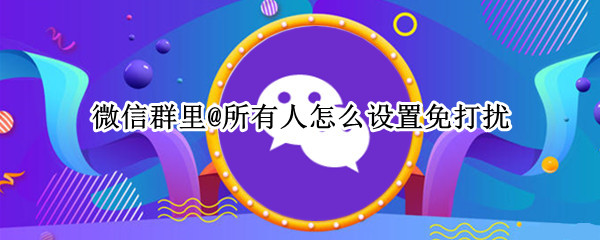 微信群里@所有人怎么设置免打扰 在群里怎么设置免打扰